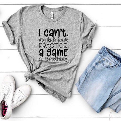 I Can't My Kids Have Practice, a Game or Something Shirt
